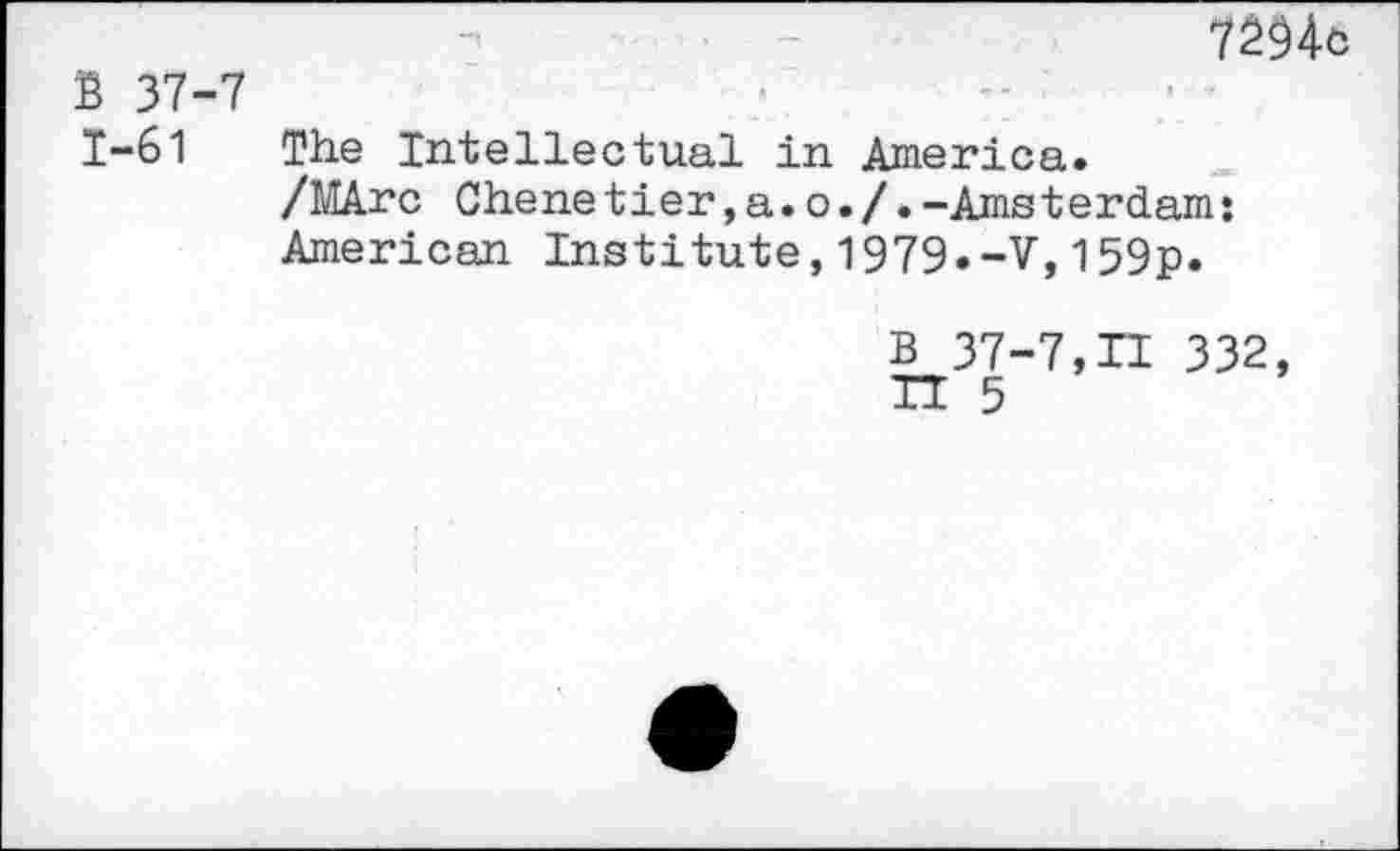 ﻿7Жс
В 37-7
T—61	The Intellectual in America.
/MArc Chenetier,a.o./.-Amsterdam;
American Institute,1979.-V,159p.
В 37-7,11 332, П 5